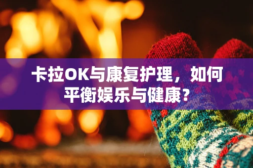 卡拉OK与康复护理，如何平衡娱乐与健康？