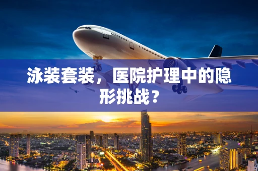 泳装套装，医院护理中的隐形挑战？