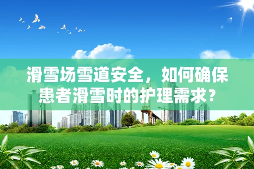 滑雪场雪道安全，如何确保患者滑雪时的护理需求？