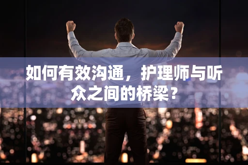 如何有效沟通，护理师与听众之间的桥梁？