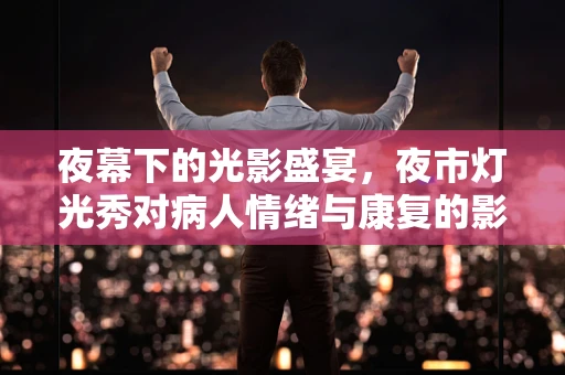 夜幕下的光影盛宴，夜市灯光秀对病人情绪与康复的影响？