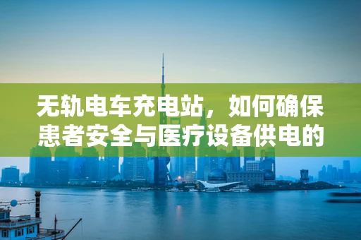 无轨电车充电站，如何确保患者安全与医疗设备供电的平衡？