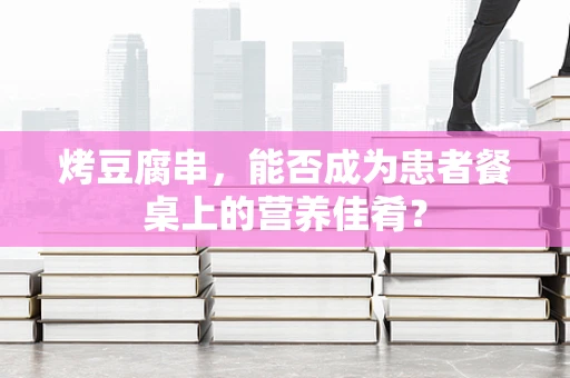 烤豆腐串，能否成为患者餐桌上的营养佳肴？