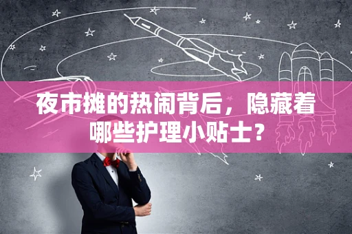 夜市摊的热闹背后，隐藏着哪些护理小贴士？