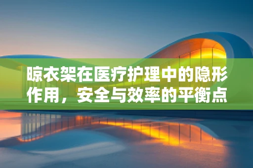 晾衣架在医疗护理中的隐形作用，安全与效率的平衡点