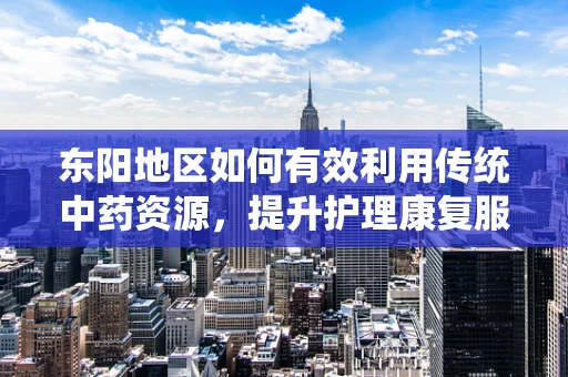 东阳地区如何有效利用传统中药资源，提升护理康复服务？