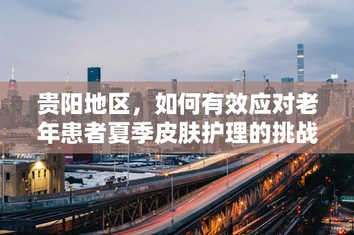 贵阳地区，如何有效应对老年患者夏季皮肤护理的挑战？