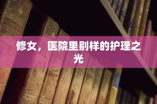 修女，医院里别样的护理之光