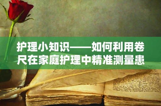 护理小知识——如何利用卷尺在家庭护理中精准测量患者身高？