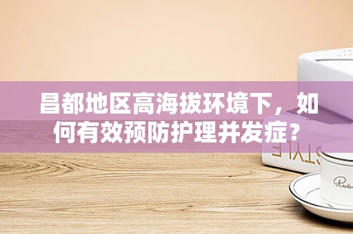 昌都地区高海拔环境下，如何有效预防护理并发症？