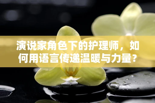 演说家角色下的护理师，如何用语言传递温暖与力量？