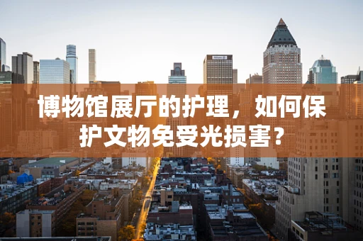 博物馆展厅的护理，如何保护文物免受光损害？