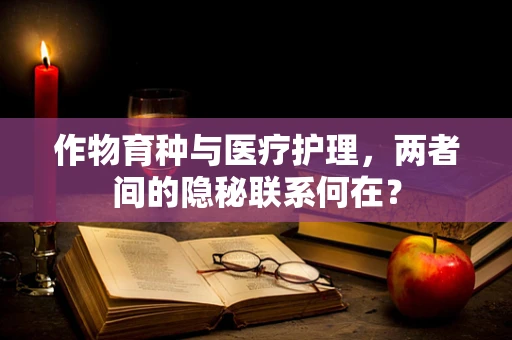 作物育种与医疗护理，两者间的隐秘联系何在？