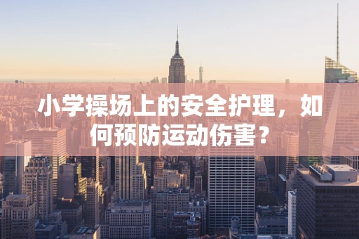 小学操场上的安全护理，如何预防运动伤害？