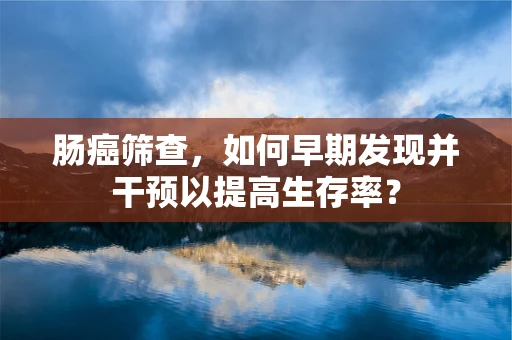 肠癌筛查，如何早期发现并干预以提高生存率？