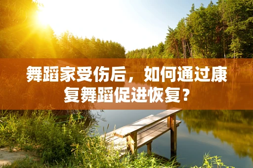 舞蹈家受伤后，如何通过康复舞蹈促进恢复？