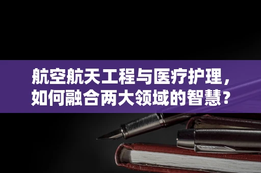 航空航天工程与医疗护理，如何融合两大领域的智慧？