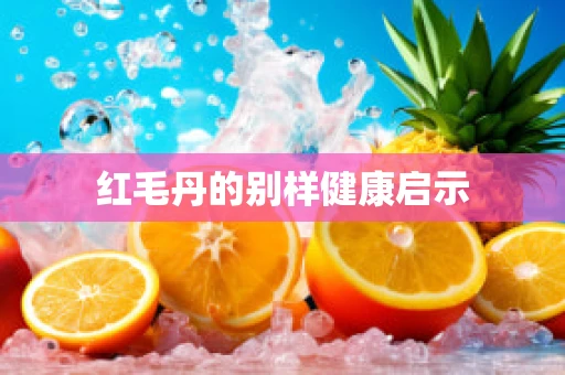 红毛丹的别样健康启示