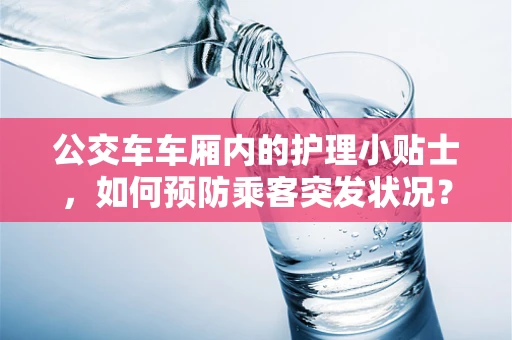 公交车车厢内的护理小贴士，如何预防乘客突发状况？