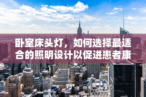 卧室床头灯，如何选择最适合的照明设计以促进患者康复？