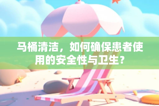 马桶清洁，如何确保患者使用的安全性与卫生？