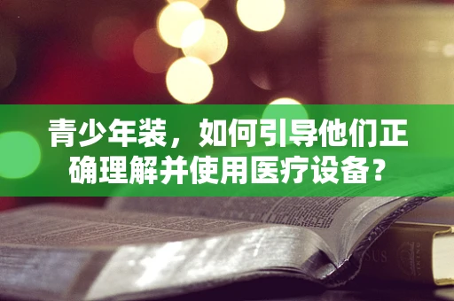 青少年装，如何引导他们正确理解并使用医疗设备？