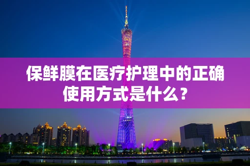 保鲜膜在医疗护理中的正确使用方式是什么？