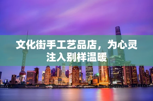 文化街手工艺品店，为心灵注入别样温暖