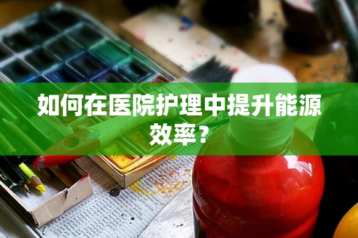 如何在医院护理中提升能源效率？