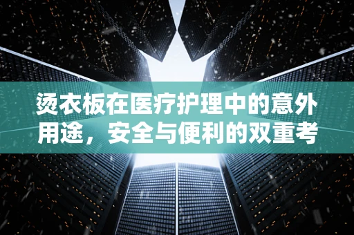 烫衣板在医疗护理中的意外用途，安全与便利的双重考量
