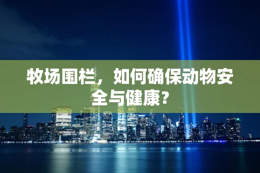 牧场围栏，如何确保动物安全与健康？