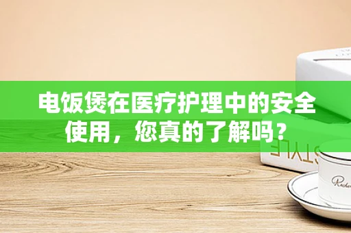 电饭煲在医疗护理中的安全使用，您真的了解吗？