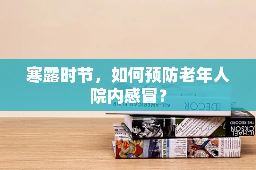 寒露时节，如何预防老年人院内感冒？
