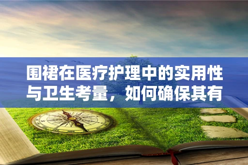 围裙在医疗护理中的实用性与卫生考量，如何确保其有效防护？