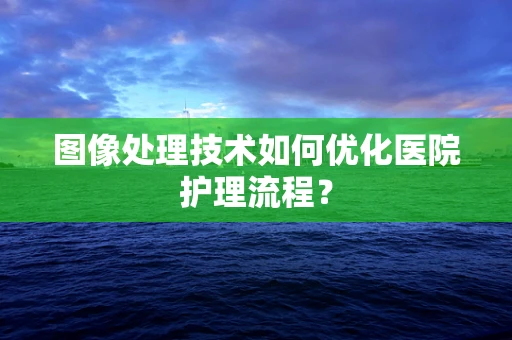 图像处理技术如何优化医院护理流程？