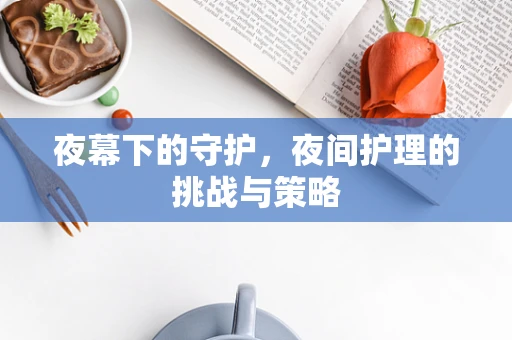夜幕下的守护，夜间护理的挑战与策略