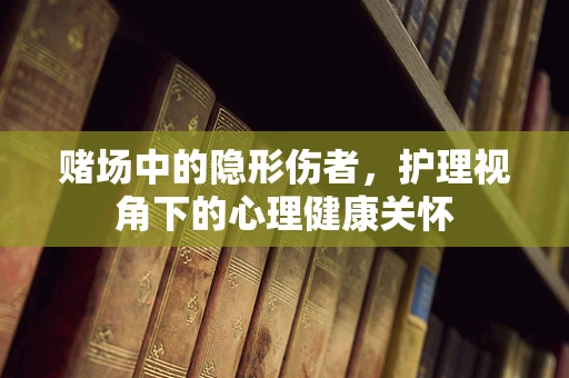 赌场中的隐形伤者，护理视角下的心理健康关怀