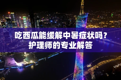 吃西瓜能缓解中暑症状吗？护理师的专业解答