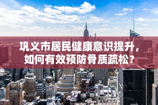 巩义市居民健康意识提升，如何有效预防骨质疏松？