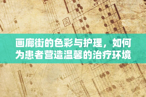 画廊街的色彩与护理，如何为患者营造温馨的治疗环境？