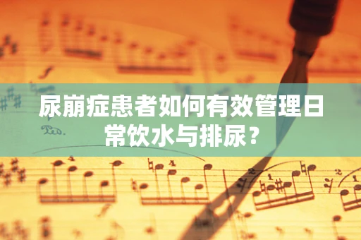 尿崩症患者如何有效管理日常饮水与排尿？