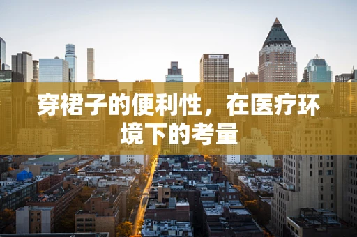 穿裙子的便利性，在医疗环境下的考量