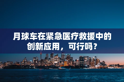 月球车在紧急医疗救援中的创新应用，可行吗？