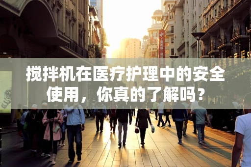 搅拌机在医疗护理中的安全使用，你真的了解吗？