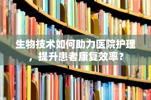 生物技术如何助力医院护理，提升患者康复效率？