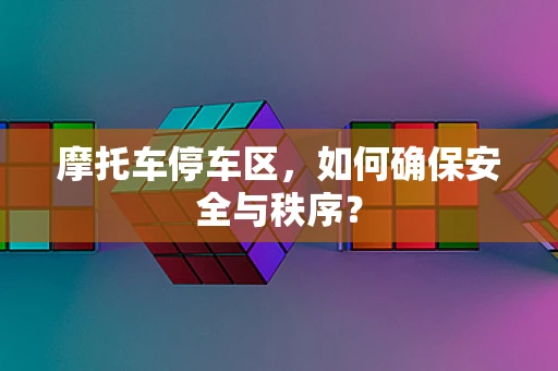 摩托车停车区，如何确保安全与秩序？