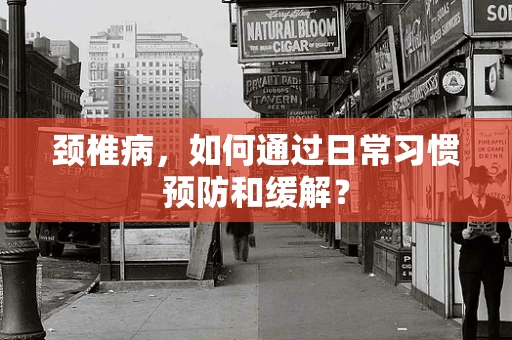 颈椎病，如何通过日常习惯预防和缓解？
