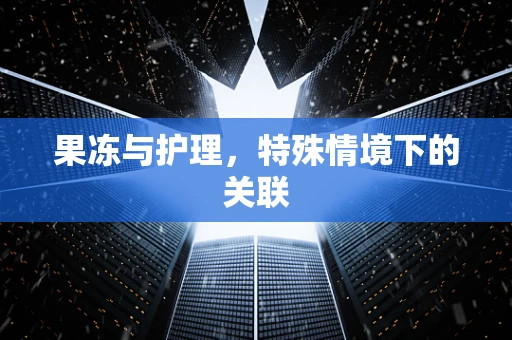 果冻与护理，特殊情境下的关联