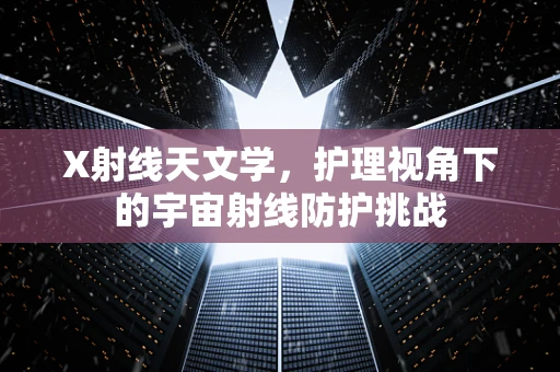 X射线天文学，护理视角下的宇宙射线防护挑战