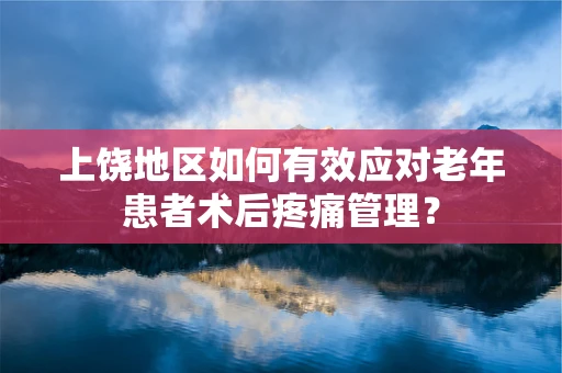 上饶地区如何有效应对老年患者术后疼痛管理？